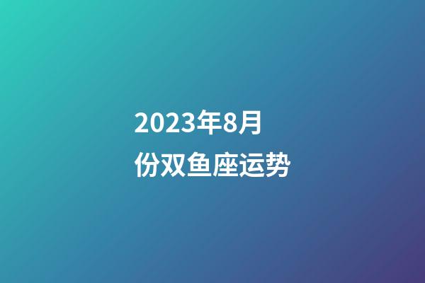 2023年8月份双鱼座运势-第1张-星座运势-玄机派