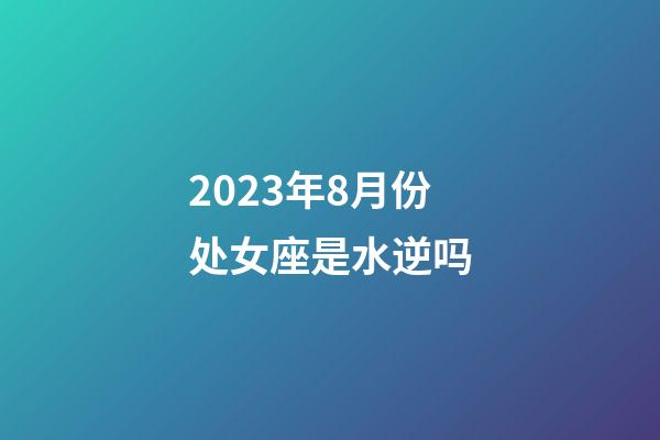 2023年8月份处女座是水逆吗-第1张-星座运势-玄机派