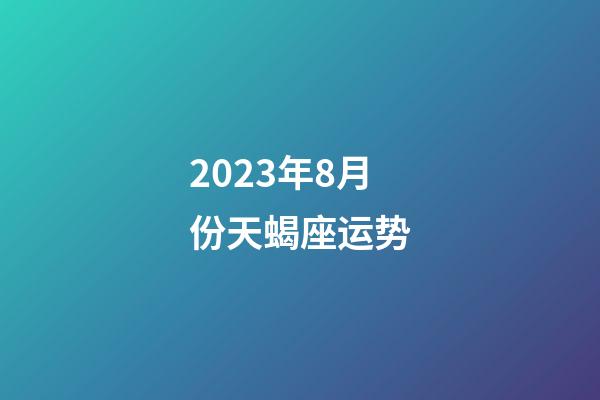 2023年8月份天蝎座运势-第1张-星座运势-玄机派