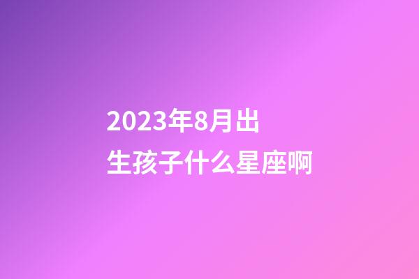 2023年8月出生孩子什么星座啊-第1张-星座运势-玄机派