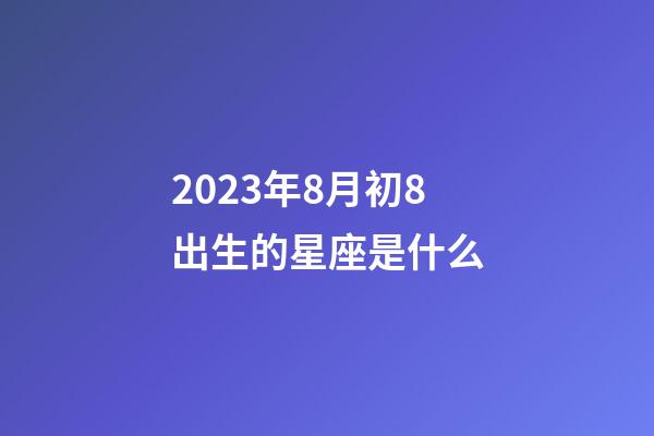2023年8月初8出生的星座是什么-第1张-星座运势-玄机派
