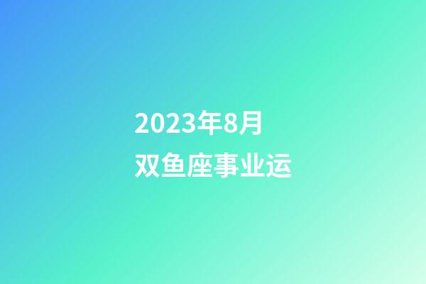 2023年8月双鱼座事业运-第1张-星座运势-玄机派