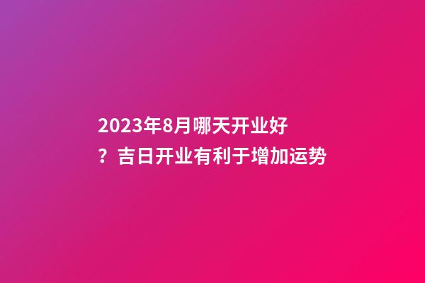 2023年8月哪天开业好？吉日开业有利于增加运势