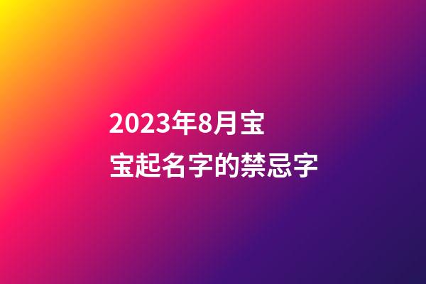 2023年8月宝宝起名字的禁忌字
