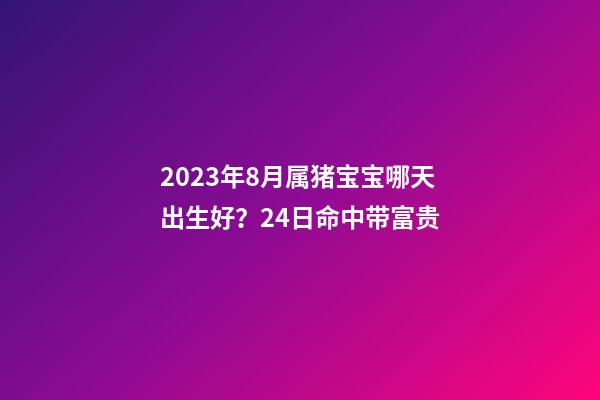 2023年8月属猪宝宝哪天出生好？24日命中带富贵