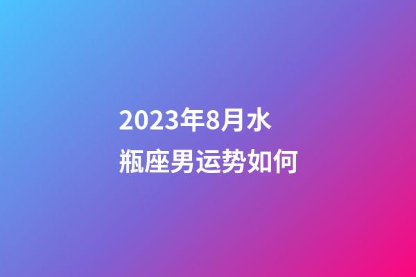 2023年8月水瓶座男运势如何-第1张-星座运势-玄机派