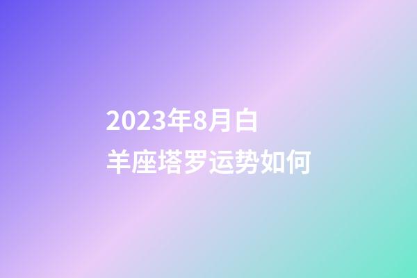 2023年8月白羊座塔罗运势如何-第1张-星座运势-玄机派