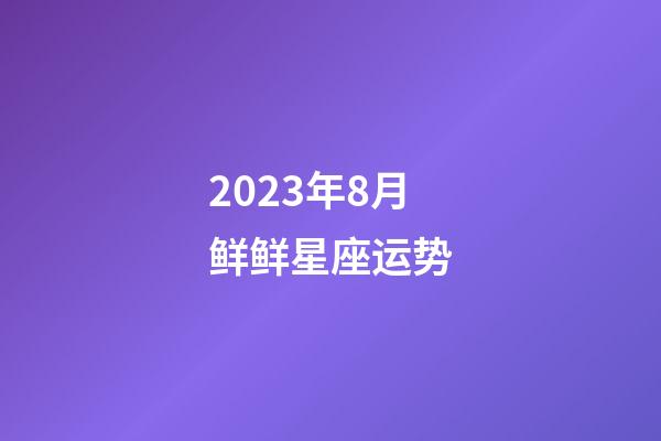 2023年8月鲜鲜星座运势-第1张-星座运势-玄机派