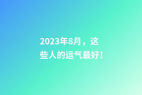 2023年8月，这些人的运气最好！