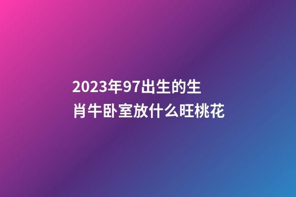2023年97出生的生肖牛卧室放什么旺桃花