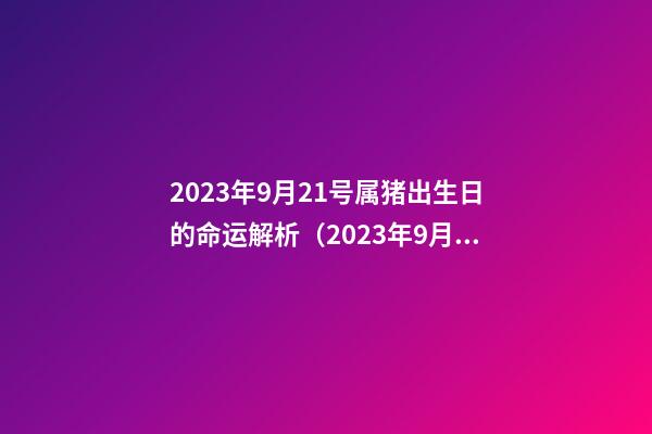 2023年9月21号属猪出生日的命运解析（2023年9月21号属猪出生日的命运解析图）