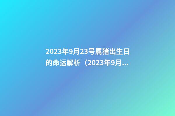 2023年9月23号属猪出生日的命运解析（2023年9月23号属猪出生日的命运解析图）