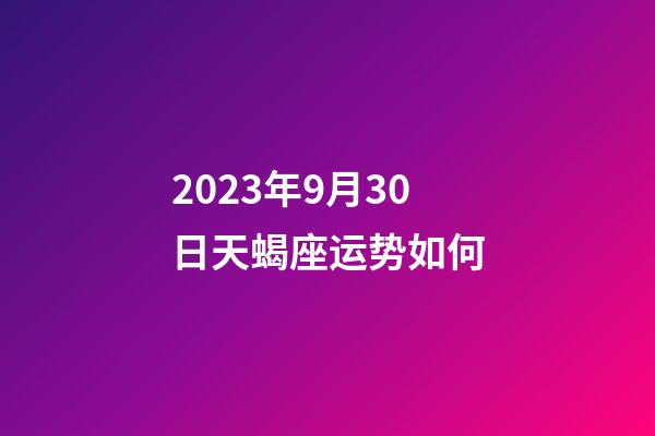 2023年9月30日天蝎座运势如何-第1张-星座运势-玄机派