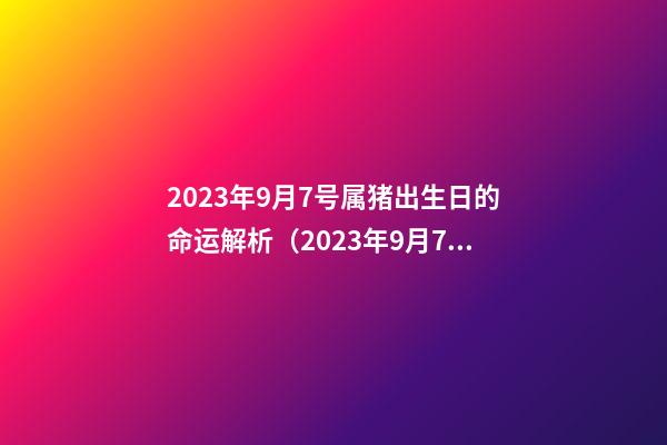 2023年9月7号属猪出生日的命运解析（2023年9月7号属猪出生日的命运解析图）