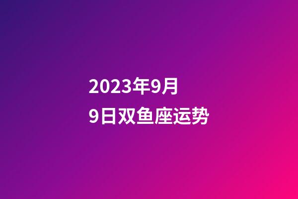 2023年9月9日双鱼座运势-第1张-星座运势-玄机派