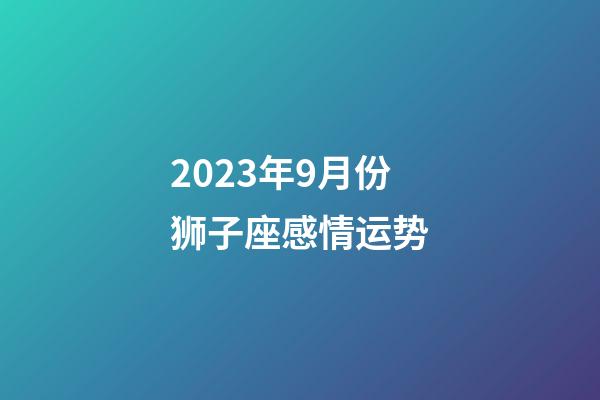 2023年9月份狮子座感情运势-第1张-星座运势-玄机派