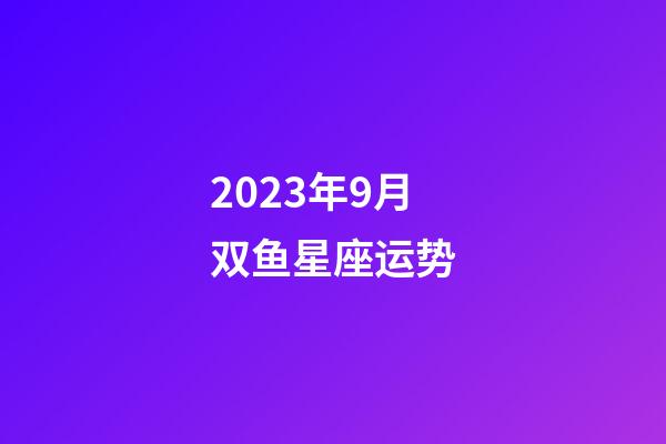 2023年9月双鱼星座运势-第1张-星座运势-玄机派