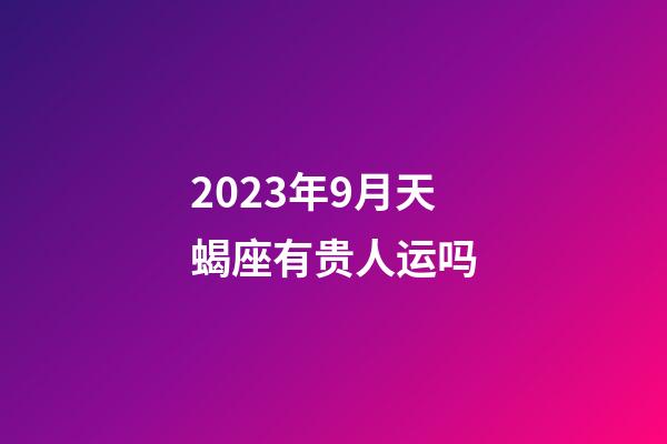 2023年9月天蝎座有贵人运吗-第1张-星座运势-玄机派