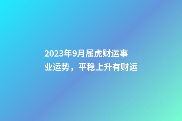 2023年9月属虎财运事业运势，平稳上升有财运