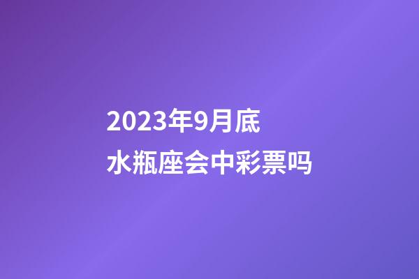 2023年9月底水瓶座会中彩票吗-第1张-星座运势-玄机派