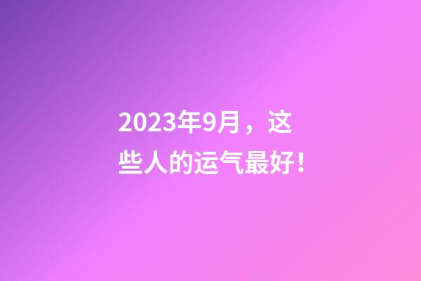 2023年9月，这些人的运气最好！