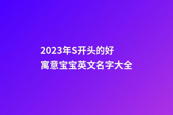 2023年S开头的好寓意宝宝英文名字大全