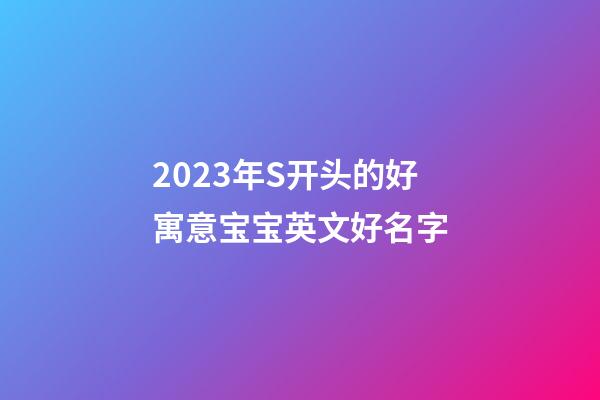 2023年S开头的好寓意宝宝英文好名字