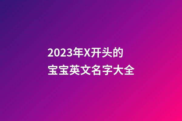 2023年X开头的宝宝英文名字大全