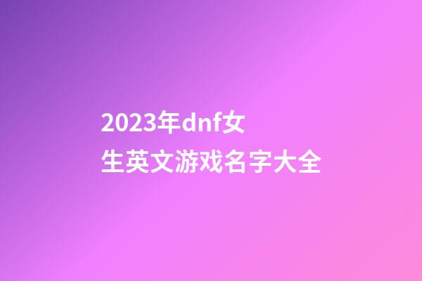 2023年dnf女生英文游戏名字大全