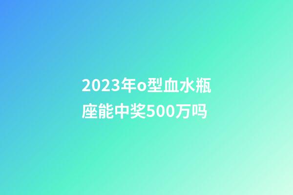 2023年o型血水瓶座能中奖500万吗-第1张-星座运势-玄机派