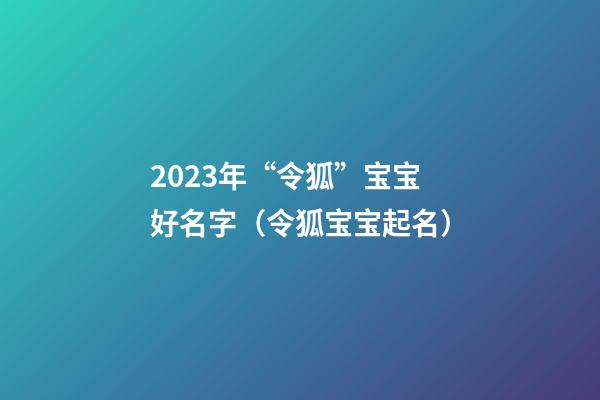 2023年“令狐”宝宝好名字（令狐宝宝起名）