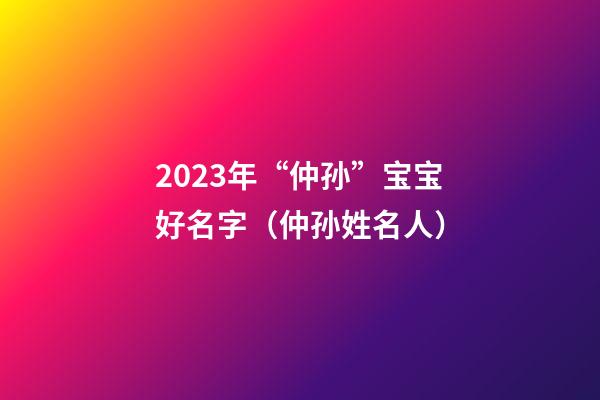 2023年“仲孙”宝宝好名字（仲孙姓名人）