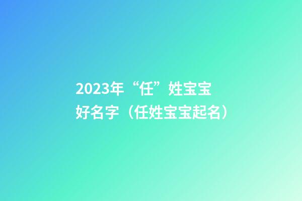 2023年“任”姓宝宝好名字（任姓宝宝起名）