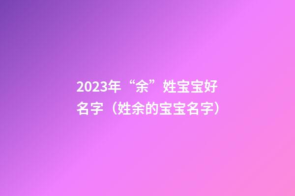 2023年“余”姓宝宝好名字（姓余的宝宝名字）