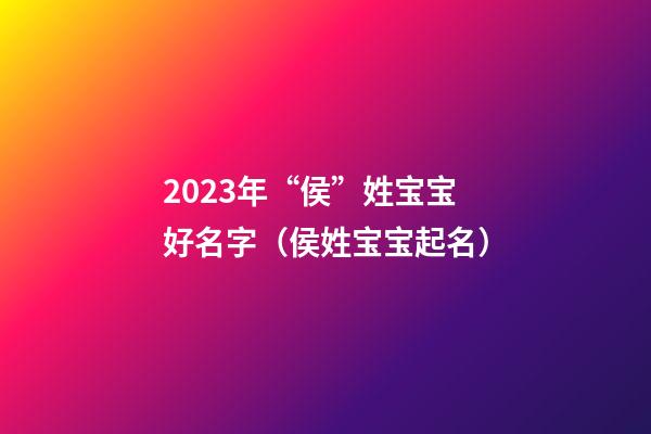 2023年“侯”姓宝宝好名字（侯姓宝宝起名）