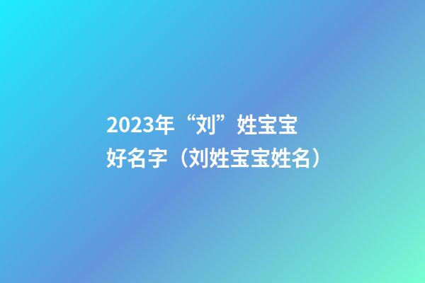 2023年“刘”姓宝宝好名字（刘姓宝宝姓名）