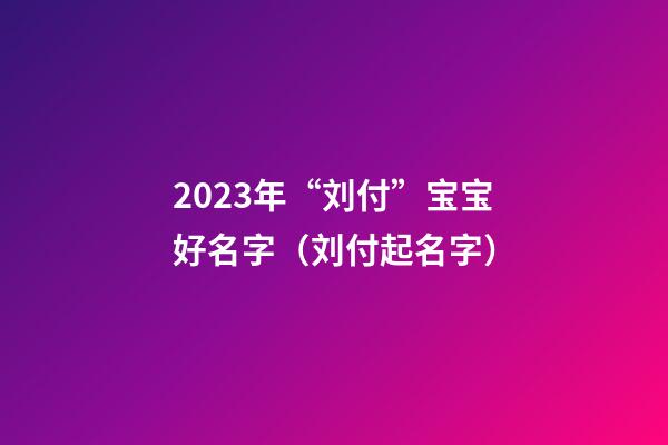 2023年“刘付”宝宝好名字（刘付起名字）