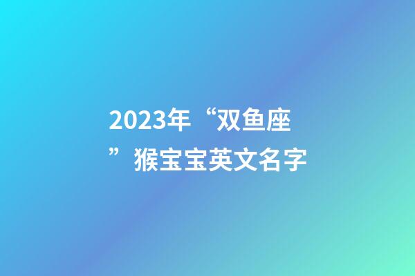 2023年“双鱼座”猴宝宝英文名字