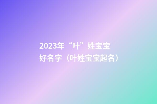 2023年“叶”姓宝宝好名字（叶姓宝宝起名）