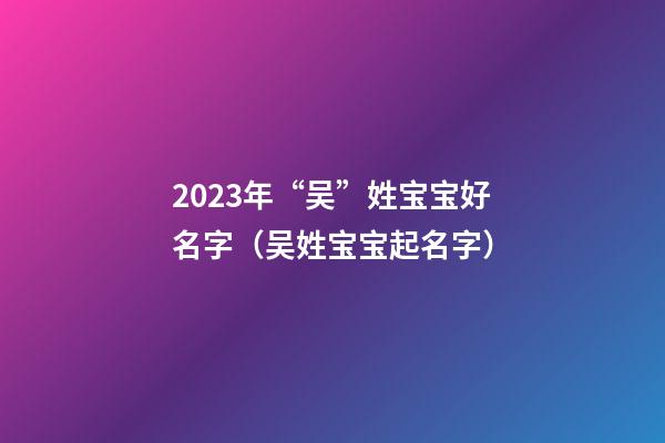 2023年“吴”姓宝宝好名字（吴姓宝宝起名字）