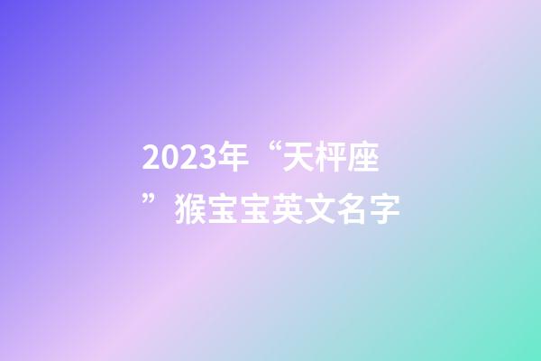 2023年“天枰座”猴宝宝英文名字