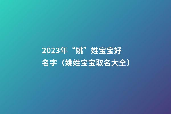 2023年“姚”姓宝宝好名字（姚姓宝宝取名大全）