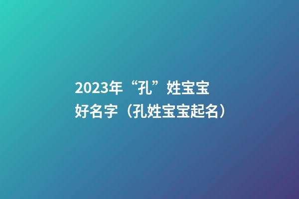 2023年“孔”姓宝宝好名字（孔姓宝宝起名）