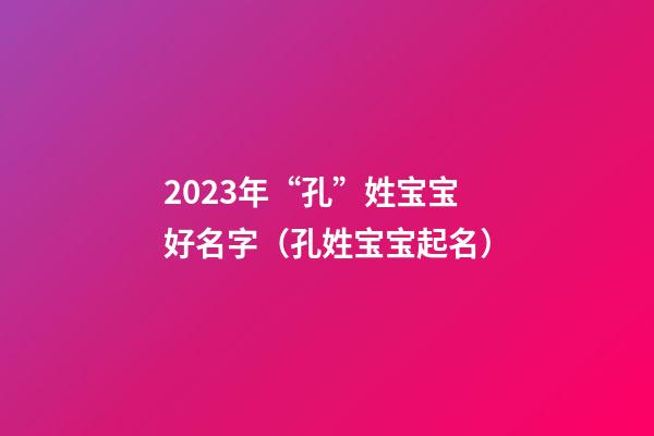 2023年“孔”姓宝宝好名字（孔姓宝宝起名）