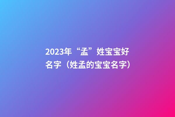 2023年“孟”姓宝宝好名字（姓孟的宝宝名字）