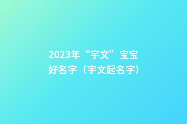 2023年“宇文”宝宝好名字（宇文起名字）