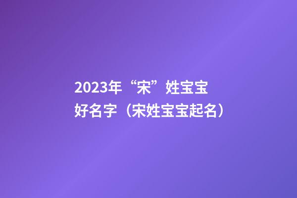 2023年“宋”姓宝宝好名字（宋姓宝宝起名）
