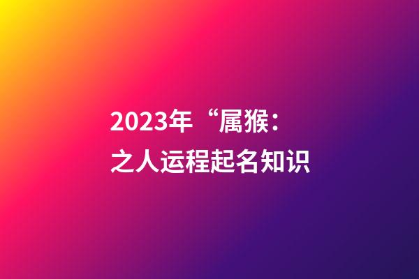 2023年“属猴：之人运程起名知识