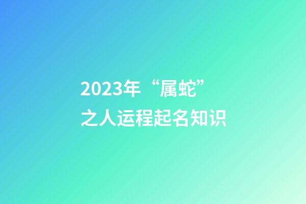 2023年“属蛇”之人运程起名知识