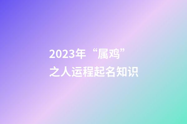 2023年“属鸡”之人运程起名知识